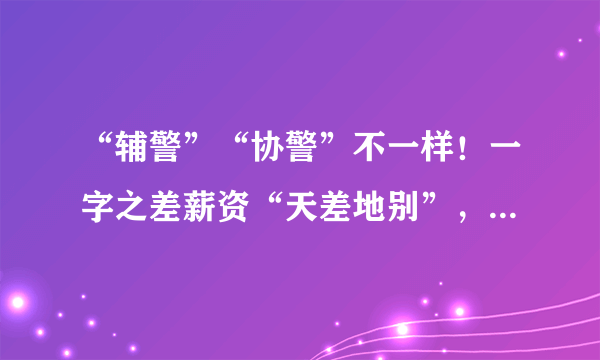 “辅警”“协警”不一样！一字之差薪资“天差地别”，选择要谨慎