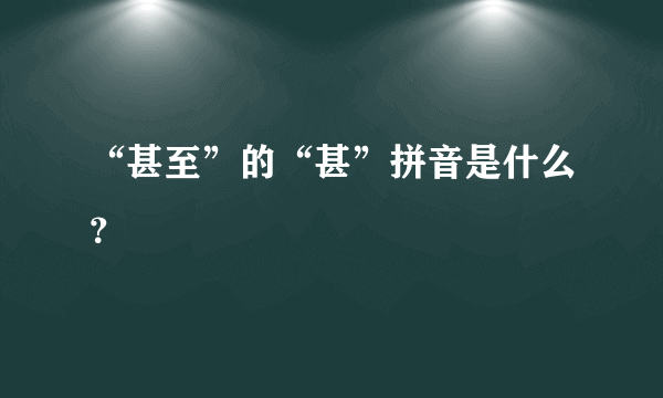 “甚至”的“甚”拼音是什么？