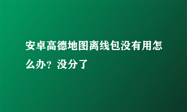 安卓高德地图离线包没有用怎么办？没分了