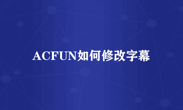 ACFUN如何修改字幕