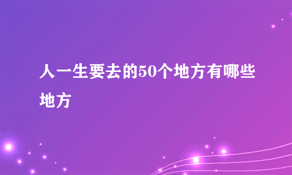 人一生要去的50个地方有哪些地方