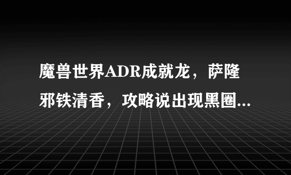 魔兽世界ADR成就龙，萨隆邪铁清香，攻略说出现黑圈，不再黑圈不要用魔法攻击。不懂啊，法系就站街？