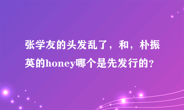 张学友的头发乱了，和，朴振英的honey哪个是先发行的？