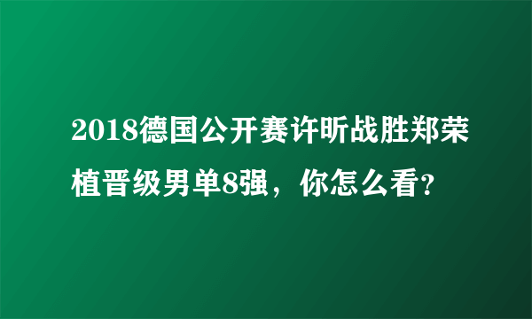 2018德国公开赛许昕战胜郑荣植晋级男单8强，你怎么看？