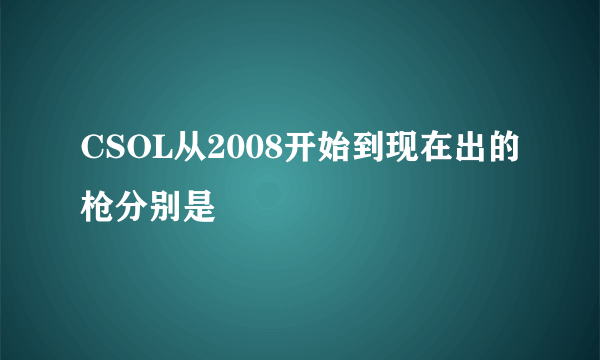 CSOL从2008开始到现在出的枪分别是