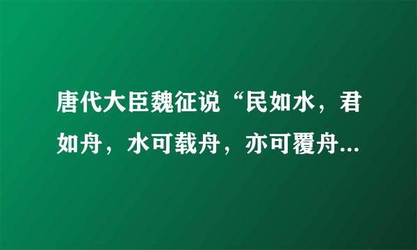 唐代大臣魏征说“民如水，君如舟，水可载舟，亦可覆舟”怎样理解这句话。