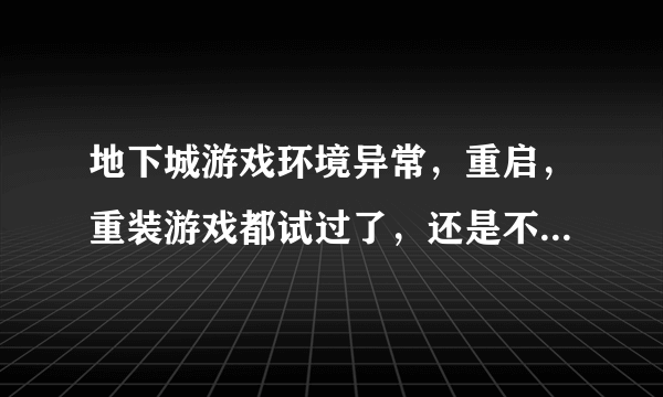 地下城游戏环境异常，重启，重装游戏都试过了，还是不行，怎么办，在线等