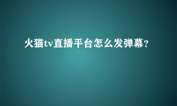 火猫tv直播平台怎么发弹幕？