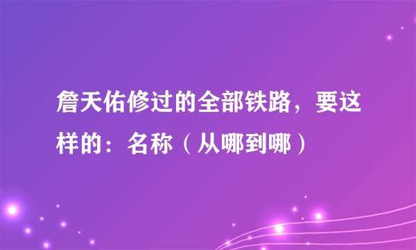 詹天佑修过的全部铁路，要这样的：名称（从哪到哪）