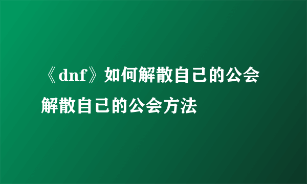 《dnf》如何解散自己的公会 解散自己的公会方法