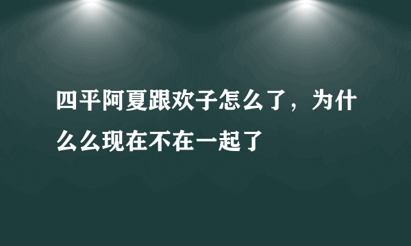 四平阿夏跟欢子怎么了，为什么么现在不在一起了