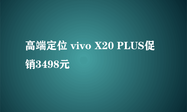 高端定位 vivo X20 PLUS促销3498元