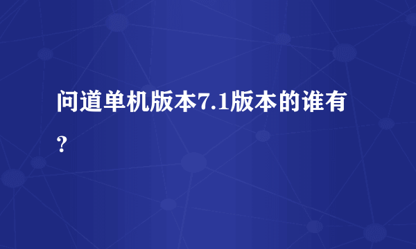 问道单机版本7.1版本的谁有？