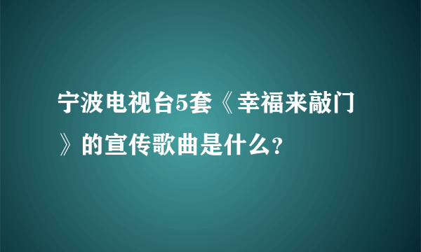 宁波电视台5套《幸福来敲门》的宣传歌曲是什么？