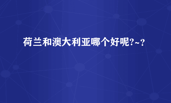 荷兰和澳大利亚哪个好呢?~？