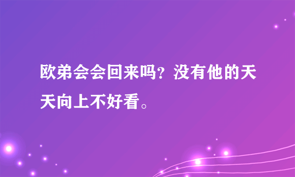 欧弟会会回来吗？没有他的天天向上不好看。