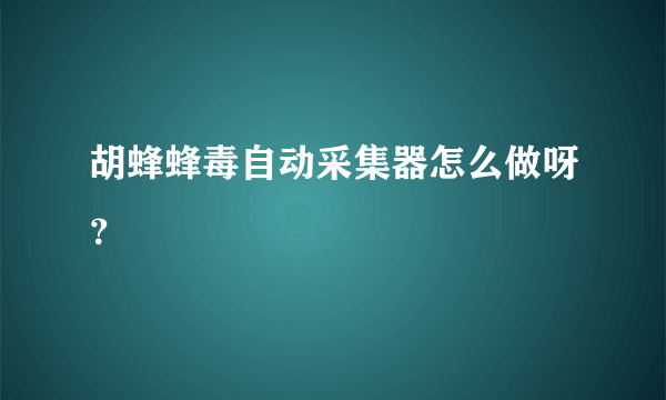 胡蜂蜂毒自动采集器怎么做呀？