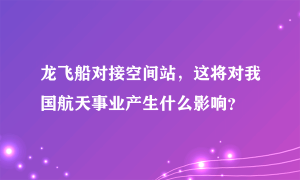 龙飞船对接空间站，这将对我国航天事业产生什么影响？