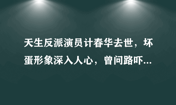 天生反派演员计春华去世，坏蛋形象深入人心，曾问路吓跑小姑娘