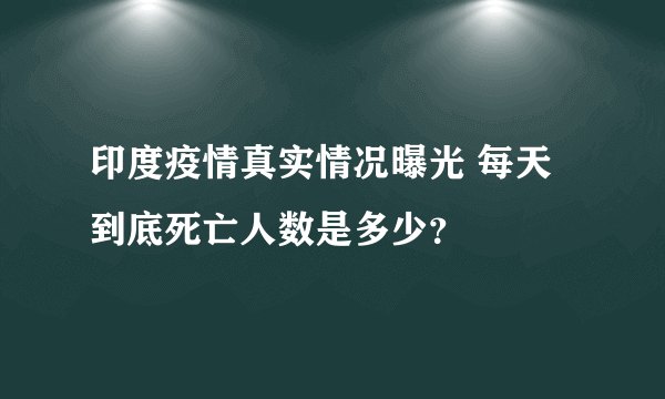 印度疫情真实情况曝光 每天到底死亡人数是多少？