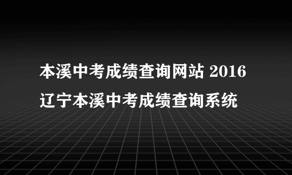 本溪中考成绩查询网站 2016辽宁本溪中考成绩查询系统