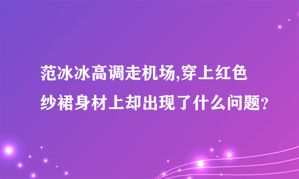 范冰冰高调走机场,穿上红色纱裙身材上却出现了什么问题？