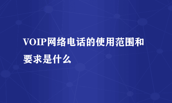 VOIP网络电话的使用范围和要求是什么