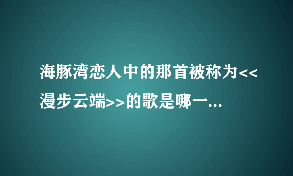 海豚湾恋人中的那首被称为<<漫步云端>>的歌是哪一首？给我歌名和歌词。please。。。