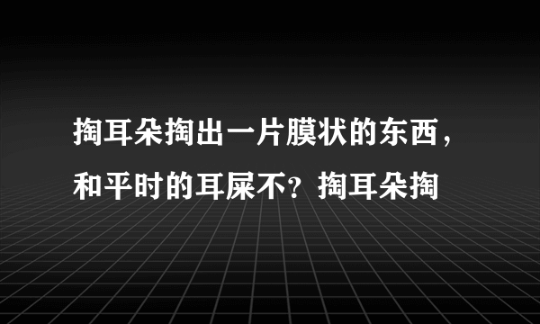 掏耳朵掏出一片膜状的东西，和平时的耳屎不？掏耳朵掏