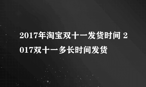 2017年淘宝双十一发货时间 2017双十一多长时间发货