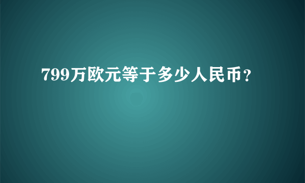 799万欧元等于多少人民币？