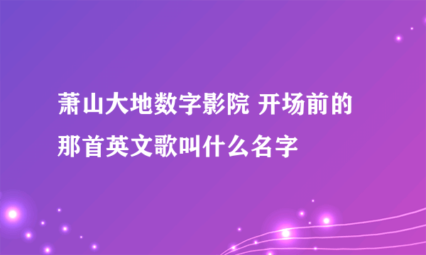 萧山大地数字影院 开场前的那首英文歌叫什么名字