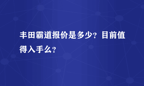 丰田霸道报价是多少？目前值得入手么？