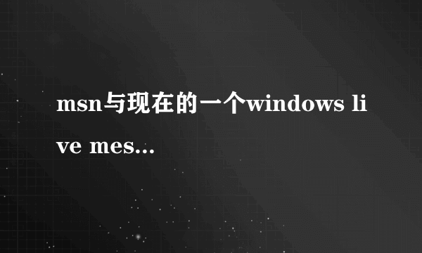 msn与现在的一个windows live messager什么区别?哪个更好?