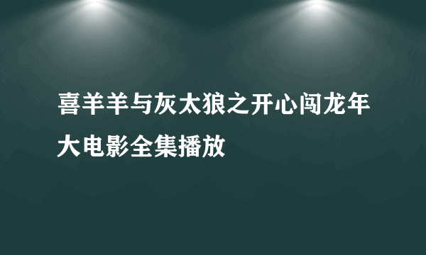 喜羊羊与灰太狼之开心闯龙年大电影全集播放