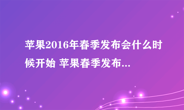 苹果2016年春季发布会什么时候开始 苹果春季发布会2016时间