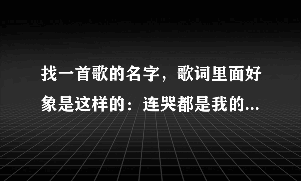 找一首歌的名字，歌词里面好象是这样的：连哭都是我的错...