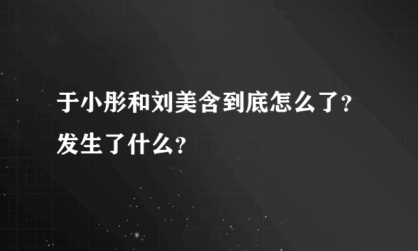 于小彤和刘美含到底怎么了？发生了什么？