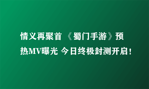 情义再聚首 《蜀门手游》预热MV曝光 今日终极封测开启！