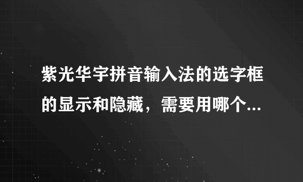 紫光华宇拼音输入法的选字框的显示和隐藏，需要用哪个快捷键啊？