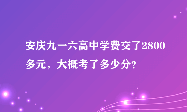 安庆九一六高中学费交了2800多元，大概考了多少分？