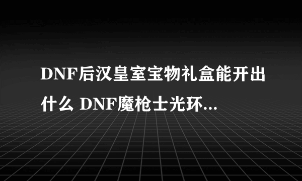 DNF后汉皇室宝物礼盒能开出什么 DNF魔枪士光环装扮外观图片