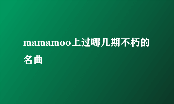 mamamoo上过哪几期不朽的名曲