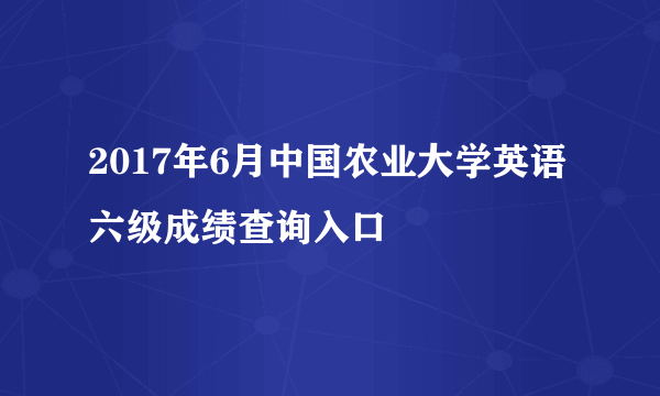 2017年6月中国农业大学英语六级成绩查询入口