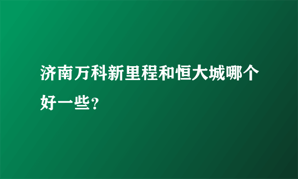 济南万科新里程和恒大城哪个好一些？