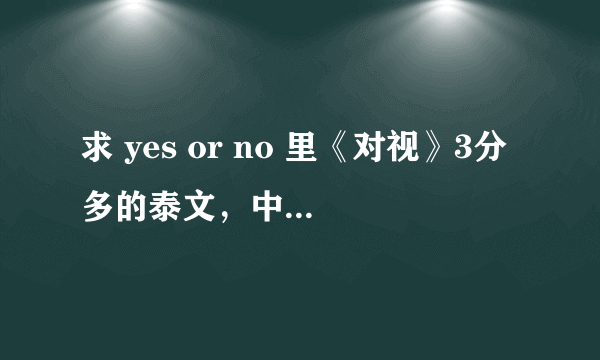 求 yes or no 里《对视》3分多的泰文，中文歌词(要完整版的）