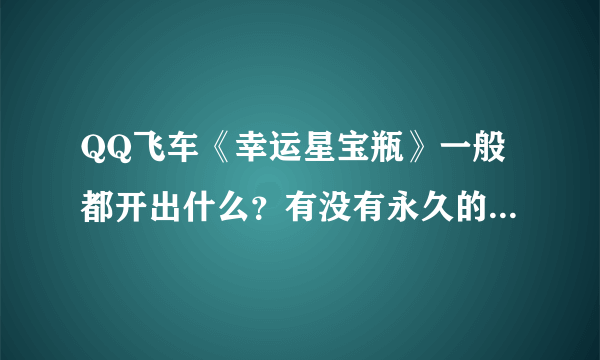 QQ飞车《幸运星宝瓶》一般都开出什么？有没有永久的好东西？