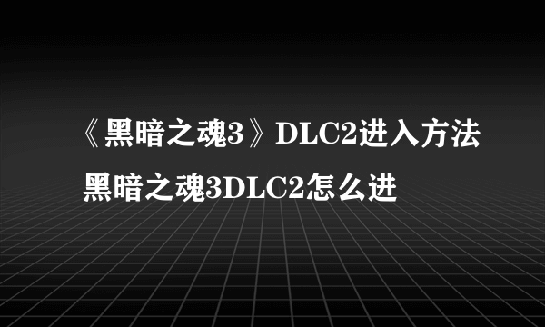 《黑暗之魂3》DLC2进入方法 黑暗之魂3DLC2怎么进