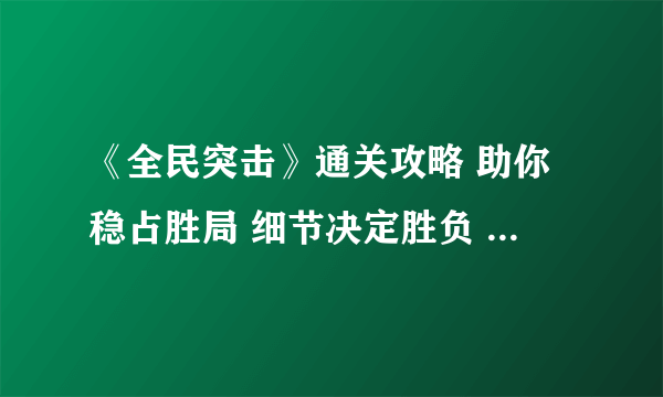 《全民突击》通关攻略 助你稳占胜局 细节决定胜负 高效率必须知道的技巧