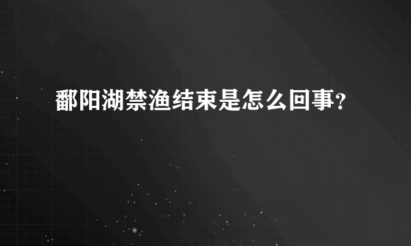 鄱阳湖禁渔结束是怎么回事？